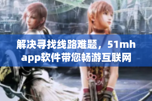 解決尋找線路難題，51mhapp軟件帶您暢游互聯(lián)網(wǎng)