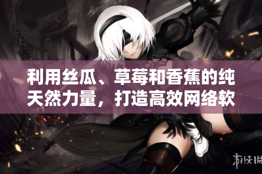 利用絲瓜、草莓和香蕉的純天然力量，打造高效網(wǎng)絡(luò)軟件的秘訣
