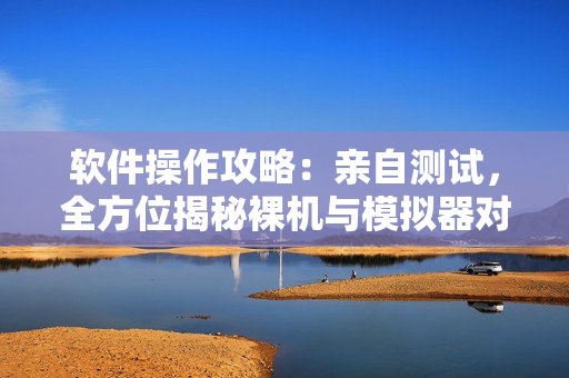 軟件操作攻略：親自測(cè)試，全方位揭秘裸機(jī)與模擬器對(duì)比優(yōu)劣