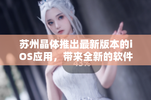 蘇州晶體推出最新版本的iOS應用，帶來全新的軟件體驗