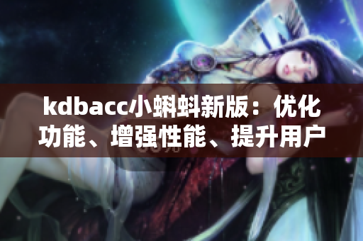 kdbacc小蝌蚪新版：優(yōu)化功能、增強性能、提升用戶體驗