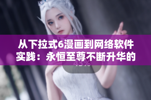從下拉式6漫畫到網(wǎng)絡(luò)軟件實(shí)踐：永恒至尊不斷升華的故事