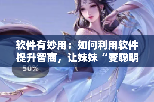 軟件有妙用：如何利用軟件提升智商，讓妹妹“變聰明”