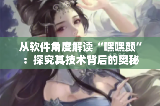 從軟件角度解讀“嘿嘿顏”：探究其技術(shù)背后的奧秘