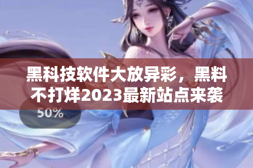黑科技軟件大放異彩，黑料不打烊2023最新站點來襲