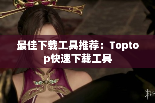 最佳下載工具推薦：Toptop快速下載工具