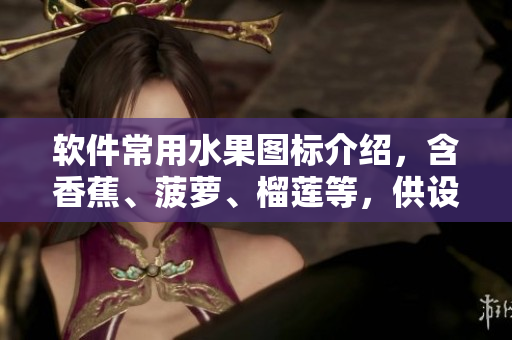 軟件常用水果圖標介紹，含香蕉、菠蘿、榴蓮等，供設(shè)計師使用！