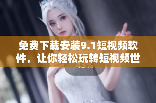 免費(fèi)下載安裝9.1短視頻軟件，讓你輕松玩轉(zhuǎn)短視頻世界