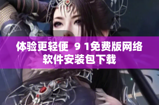 體驗更輕便  9 1免費版網絡軟件安裝包下載