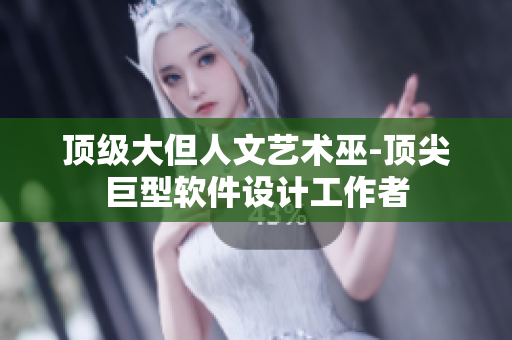 頂級大但人文藝術(shù)巫-頂尖巨型軟件設(shè)計工作者
