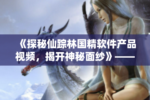 《探秘仙蹤林國精軟件產(chǎn)品視頻，揭開神秘面紗》——一場全新的網(wǎng)絡(luò)軟件之旅！