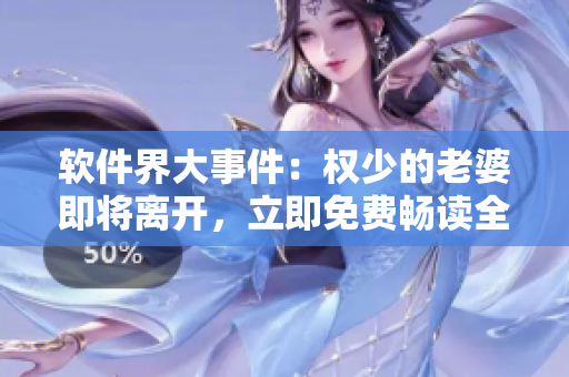 軟件界大事件：權(quán)少的老婆即將離開，立即免費(fèi)暢讀全篇