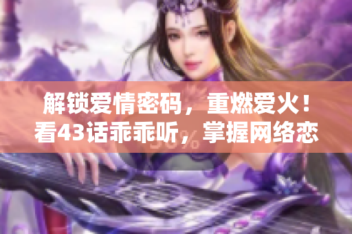 解鎖愛情密碼，重燃愛火！看43話乖乖聽，掌握網(wǎng)絡(luò)戀愛技巧！