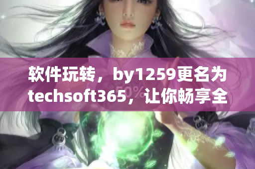 軟件玩轉(zhuǎn)，by1259更名為techsoft365，讓你暢享全新軟件體驗