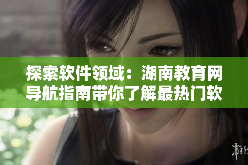 探索軟件領(lǐng)域：湖南教育網(wǎng)導(dǎo)航指南帶你了解最熱門軟件