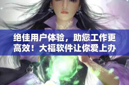 絕佳用戶體驗(yàn)，助您工作更高效！大福軟件讓你愛上辦公！