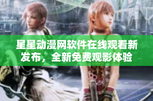 星星動(dòng)漫網(wǎng)軟件在線觀看新發(fā)布，全新免費(fèi)觀影體驗(yàn)