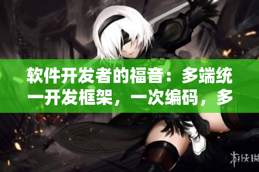 軟件開發(fā)者的福音：多端統(tǒng)一開發(fā)框架，一次編碼，多平臺運行