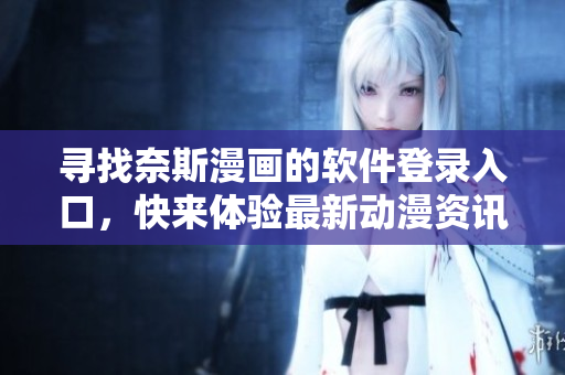 尋找奈斯漫畫的軟件登錄入口，快來體驗最新動漫資訊！