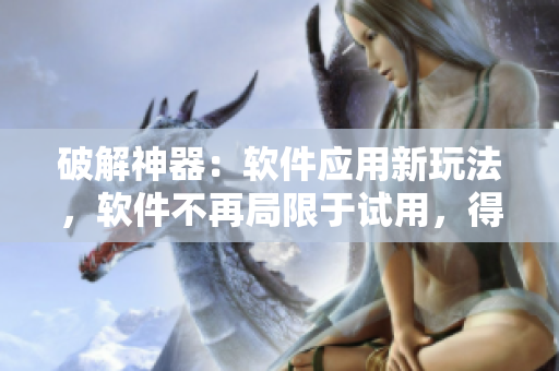 破解神器：軟件應(yīng)用新玩法，軟件不再局限于試用，得到最全版本！