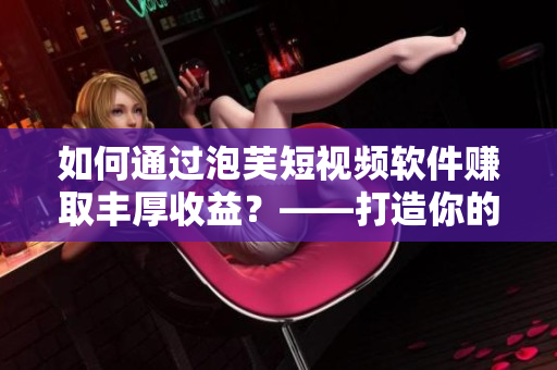 如何通過(guò)泡芙短視頻軟件賺取豐厚收益？——打造你的網(wǎng)絡(luò)軟件創(chuàng)業(yè)項(xiàng)目