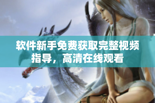 軟件新手免費(fèi)獲取完整視頻指導(dǎo)，高清在線觀看