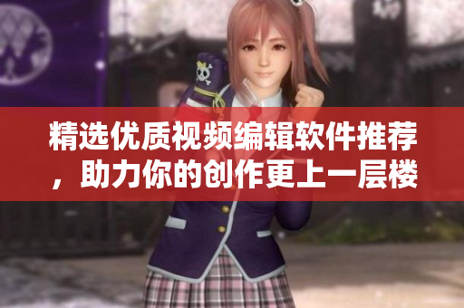精選優(yōu)質(zhì)視頻編輯軟件推薦，助力你的創(chuàng)作更上一層樓