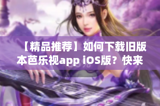 【精品推薦】如何下載舊版本芭樂(lè)視app iOS版？快來(lái)看！