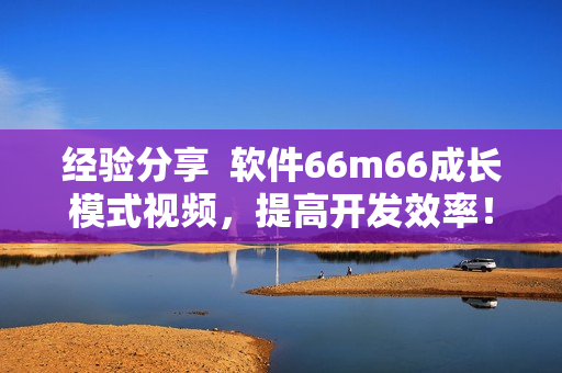 經(jīng)驗分享  軟件66m66成長模式視頻，提高開發(fā)效率！