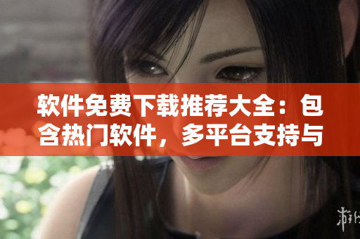 軟件免費下載推薦大全：包含熱門軟件，多平臺支持與詳細評測