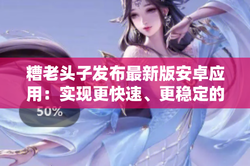 糟老頭子發(fā)布最新版安卓應(yīng)用：實(shí)現(xiàn)更快速、更穩(wěn)定的網(wǎng)絡(luò)軟件服務(wù)