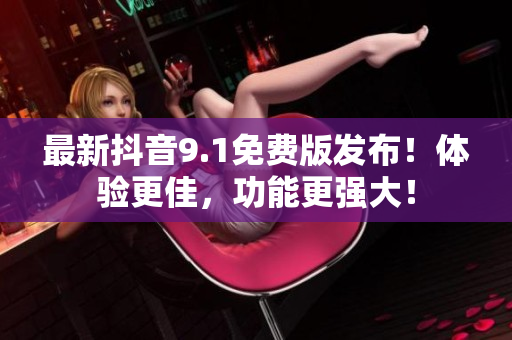 最新抖音9.1免費(fèi)版發(fā)布！體驗(yàn)更佳，功能更強(qiáng)大！