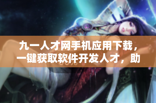 九一人才網(wǎng)手機(jī)應(yīng)用下載，一鍵獲取軟件開發(fā)人才，助力企業(yè)發(fā)展