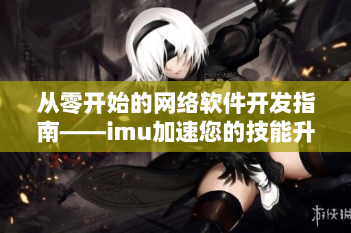 從零開(kāi)始的網(wǎng)絡(luò)軟件開(kāi)發(fā)指南——imu加速您的技能升級(jí)！