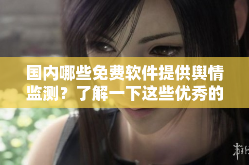 國內(nèi)哪些免費軟件提供輿情監(jiān)測？了解一下這些優(yōu)秀的輿情網(wǎng)站！