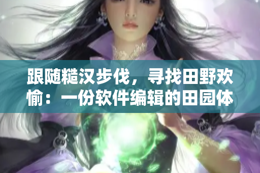 跟隨糙漢步伐，尋找田野歡愉：一份軟件編輯的田園體驗(yàn)