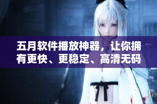 五月軟件播放神器，讓你擁有更快、更穩(wěn)定、高清無碼的觀感體驗(yàn)！