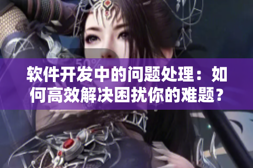 軟件開發(fā)中的問題處理：如何高效解決困擾你的難題？