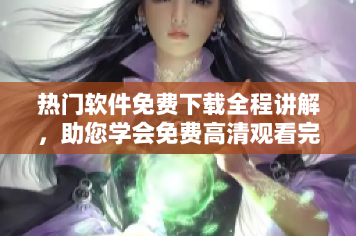 熱門軟件免費(fèi)下載全程講解，助您學(xué)會(huì)免費(fèi)高清觀看完整版操作步驟
