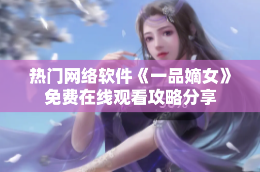 熱門網(wǎng)絡(luò)軟件《一品嫡女》免費在線觀看攻略分享