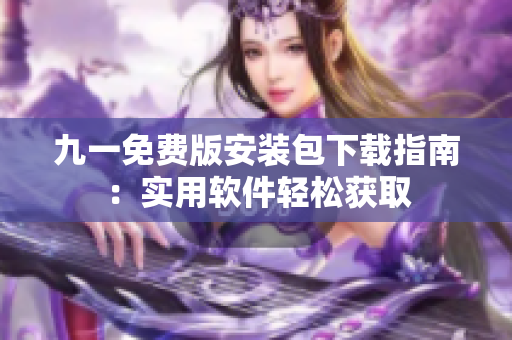 九一免費版安裝包下載指南：實用軟件輕松獲取