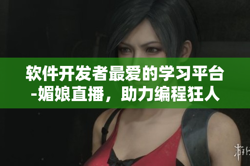 軟件開發(fā)者最愛的學(xué)習(xí)平臺-媚娘直播，助力編程狂人！