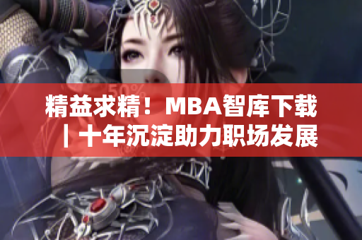 精益求精！MBA智庫下載｜十年沉淀助力職場發(fā)展