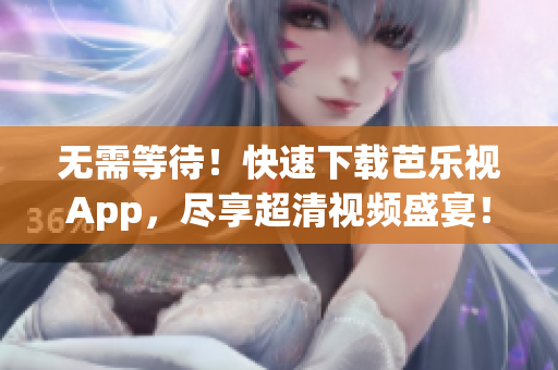 無(wú)需等待！快速下載芭樂(lè)視App，盡享超清視頻盛宴！
