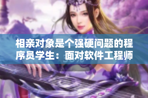 相親對(duì)象是個(gè)強(qiáng)硬問(wèn)題的程序員學(xué)生：面對(duì)軟件工程師的愛(ài)情疑問(wèn)