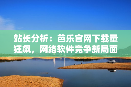 站長分析：芭樂官網(wǎng)下載量狂飆，網(wǎng)絡(luò)軟件競爭新局面
