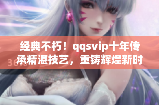 經(jīng)典不朽！qqsvip十年傳承精湛技藝，重鑄輝煌新時代