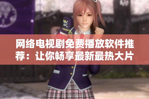 網(wǎng)絡(luò)電視劇免費播放軟件推薦：讓你暢享最新最熱大片