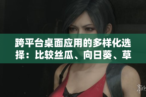 跨平臺桌面應(yīng)用的多樣化選擇：比較絲瓜、向日葵、草莓、芭樂和黃瓜