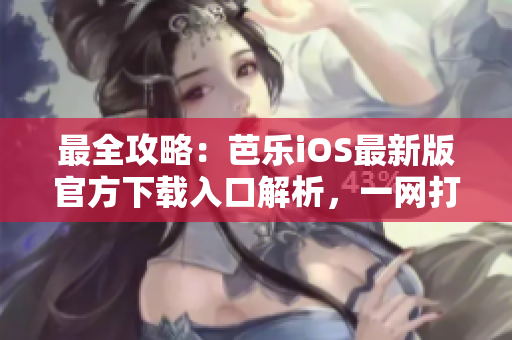 最全攻略：芭樂iOS最新版官方下載入口解析，一網(wǎng)打盡！